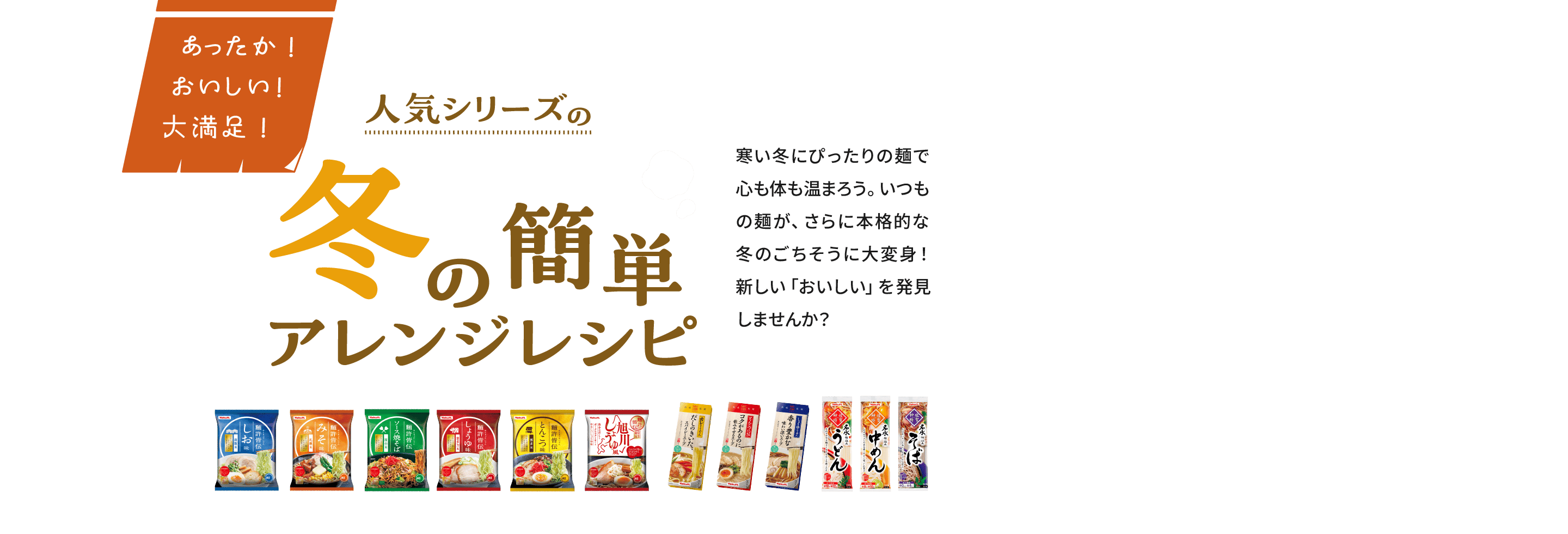 あったか！おいしい！大満足！｜人気シリーズの冬の簡単アレンジレシピ｜寒い冬にぴったりの麺で心も体も温まろう。いつもの麺が、さらに本格的な冬のごちそうに大変身！新しい「おいしい」を発見しませんか？
