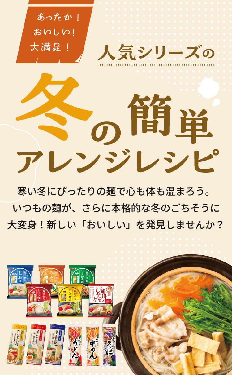 あったか！おいしい！大満足！｜人気シリーズの冬の簡単アレンジレシピ｜寒い冬にぴったりの麺で心も体も温まろう。いつもの麺が、さらに本格的な冬のごちそうに大変身！新しい「おいしい」を発見しませんか？